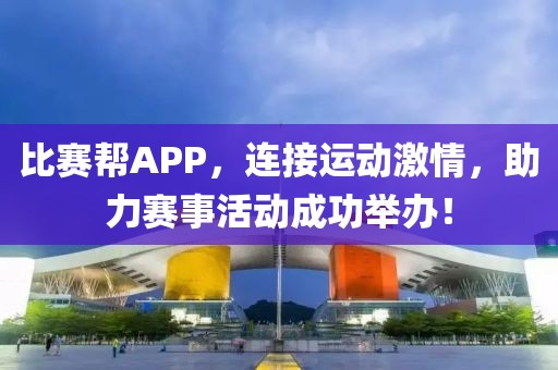 比賽幫APP，連接運(yùn)動(dòng)激情，助力賽事活動(dòng)成功舉辦！