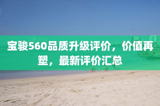 寶駿560品質(zhì)升級(jí)評(píng)價(jià)，價(jià)值再塑，最新評(píng)價(jià)匯總