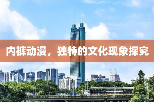 內(nèi)褲動(dòng)漫，獨(dú)特的文化現(xiàn)象探究