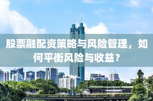 股票融配資策略與風(fēng)險(xiǎn)管理，如何平衡風(fēng)險(xiǎn)與收益？