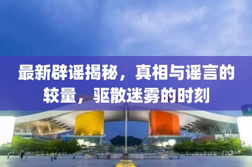 最新辟謠揭秘，真相與謠言的較量，驅(qū)散迷霧的時刻