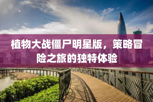 植物大戰(zhàn)僵尸明星版，策略冒險(xiǎn)之旅的獨(dú)特體驗(yàn)