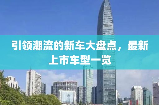 引領(lǐng)潮流的新車大盤點(diǎn)，最新上市車型一覽