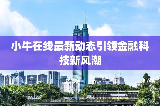 小牛在線最新動態(tài)引領金融科技新風潮