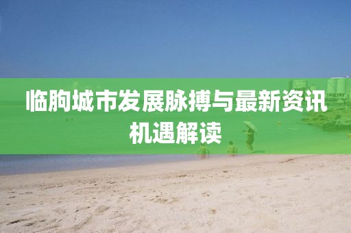 臨朐城市發(fā)展脈搏與最新資訊機(jī)遇解讀