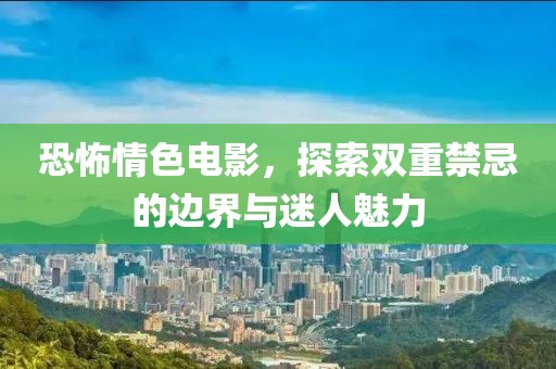 恐怖情色電影，探索雙重禁忌的邊界與迷人魅力
