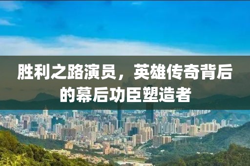 勝利之路演員，英雄傳奇背后的幕后功臣塑造者
