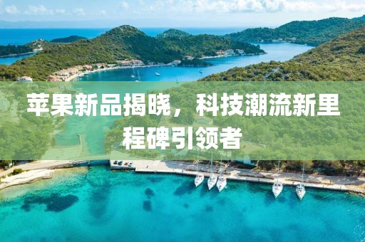 蘋果新品揭曉，科技潮流新里程碑引領者