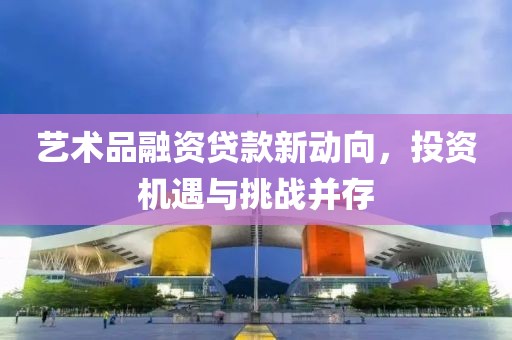 藝術(shù)品融資貸款新動向，投資機(jī)遇與挑戰(zhàn)并存