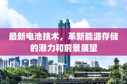 最新電池技術(shù)，革新能源存儲的潛力和前景展望