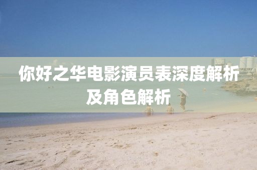你好之華電影演員表深度解析及角色解析