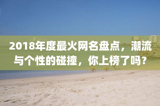 2018年度最火網(wǎng)名盤點，潮流與個性的碰撞，你上榜了嗎？