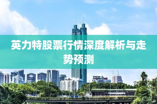 英力特股票行情深度解析與走勢預(yù)測