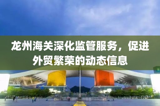 龍州海關(guān)深化監(jiān)管服務(wù)，促進(jìn)外貿(mào)繁榮的動(dòng)態(tài)信息