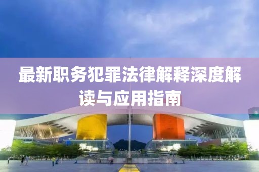 最新職務(wù)犯罪法律解釋深度解讀與應(yīng)用指南