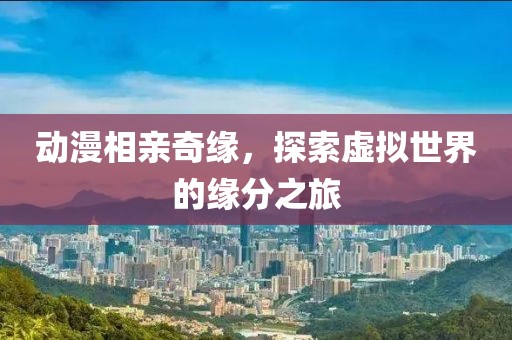 動漫相親奇緣，探索虛擬世界的緣分之旅