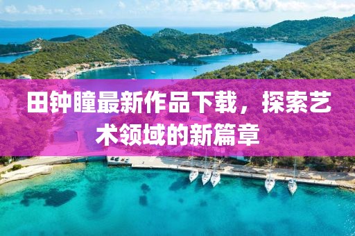 田鐘瞳最新作品下載，探索藝術(shù)領(lǐng)域的新篇章