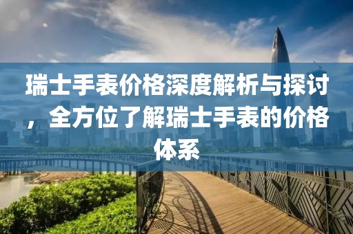 瑞士手表價(jià)格深度解析與探討，全方位了解瑞士手表的價(jià)格體系