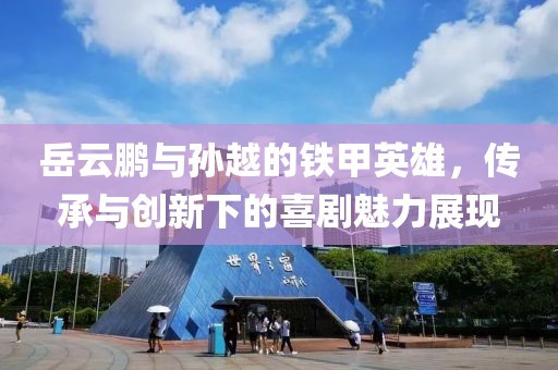 岳云鵬與孫越的鐵甲英雄，傳承與創(chuàng)新下的喜劇魅力展現(xiàn)
