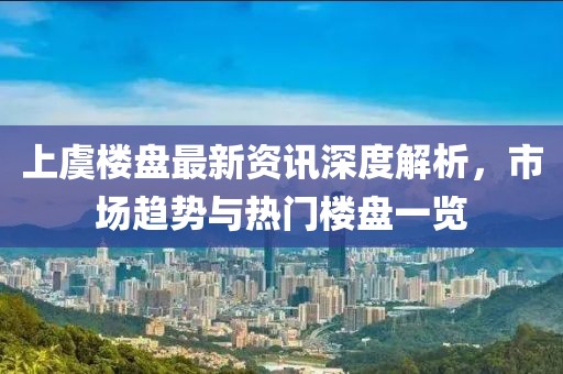 上虞樓盤最新資訊深度解析，市場趨勢(shì)與熱門樓盤一覽