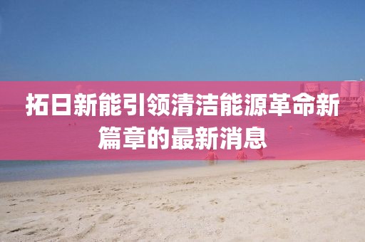 拓日新能引領清潔能源革命新篇章的最新消息