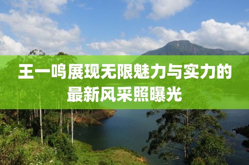 王一鳴展現(xiàn)無(wú)限魅力與實(shí)力的最新風(fēng)采照曝光