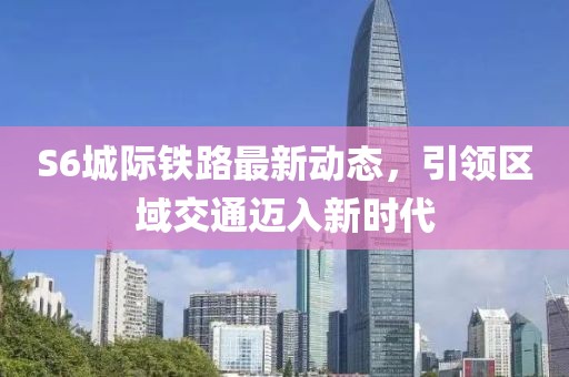 S6城際鐵路最新動(dòng)態(tài)，引領(lǐng)區(qū)域交通邁入新時(shí)代