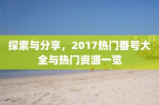 探索與分享，2017熱門番號大全與熱門資源一覽