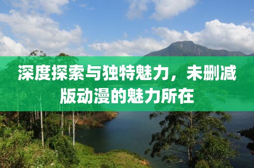 深度探索與獨(dú)特魅力，未刪減版動(dòng)漫的魅力所在