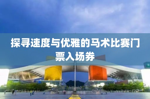 探尋速度與優(yōu)雅的馬術(shù)比賽門票入場券
