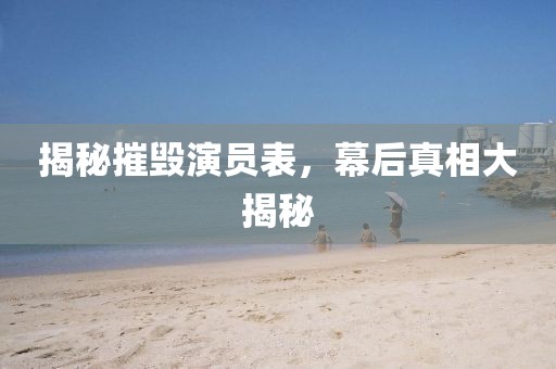 揭秘摧毀演員表，幕后真相大揭秘