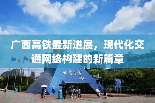 廣西高鐵最新進(jìn)展，現(xiàn)代化交通網(wǎng)絡(luò)構(gòu)建的新篇章