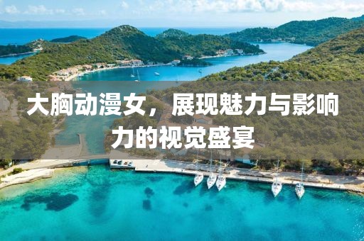 大胸動(dòng)漫女，展現(xiàn)魅力與影響力的視覺(jué)盛宴