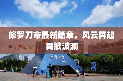 修羅刀帝最新篇章，風(fēng)云再起再掀波瀾