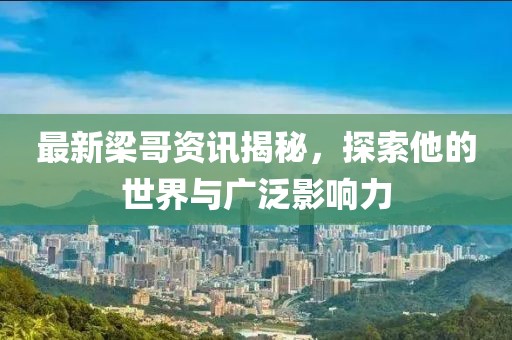 最新梁哥資訊揭秘，探索他的世界與廣泛影響力