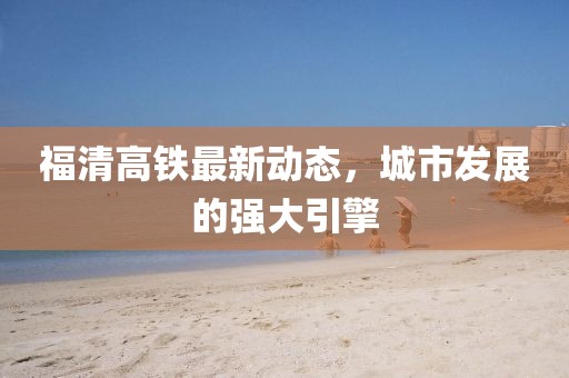 福清高鐵最新動態(tài)，城市發(fā)展的強大引擎