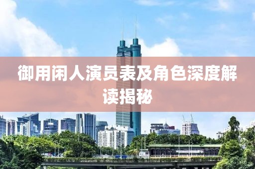 御用閑人演員表及角色深度解讀揭秘