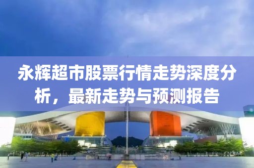 永輝超市股票行情走勢(shì)深度分析，最新走勢(shì)與預(yù)測(cè)報(bào)告