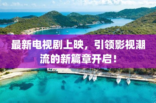 最新電視劇上映，引領(lǐng)影視潮流的新篇章開啟！
