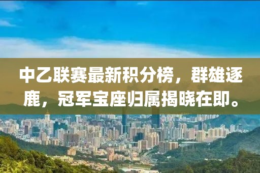 中乙聯(lián)賽最新積分榜，群雄逐鹿，冠軍寶座歸屬揭曉在即。