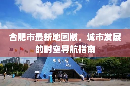 合肥市最新地圖版，城市發(fā)展的時空導航指南