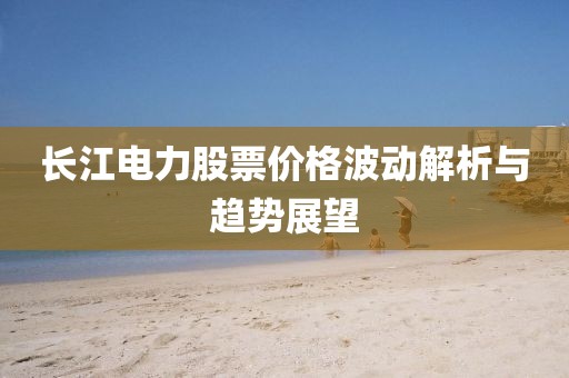 長江電力股票價格波動解析與趨勢展望