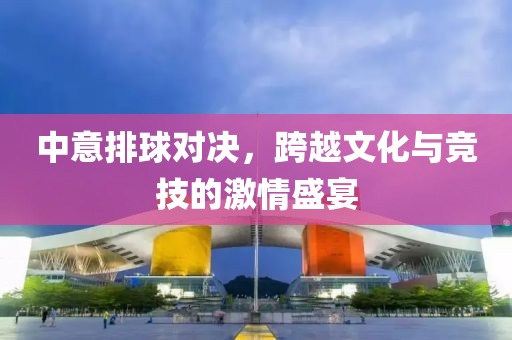 中意排球?qū)Q，跨越文化與競技的激情盛宴