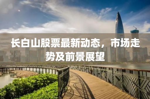 長(zhǎng)白山股票最新動(dòng)態(tài)，市場(chǎng)走勢(shì)及前景展望