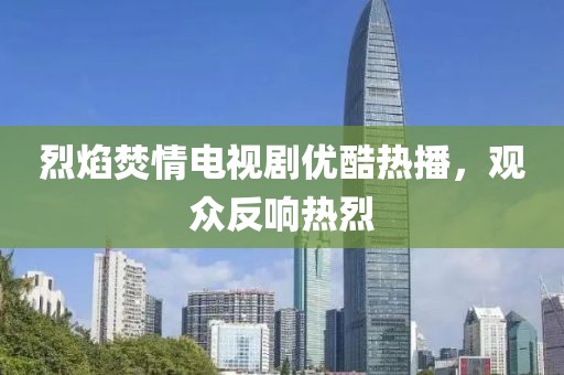 烈焰焚情電視劇優(yōu)酷熱播，觀眾反響熱烈