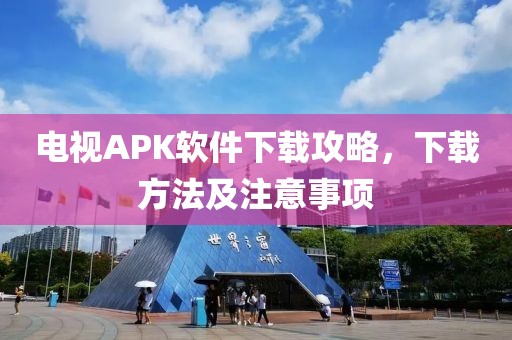 電視APK軟件下載攻略，下載方法及注意事項