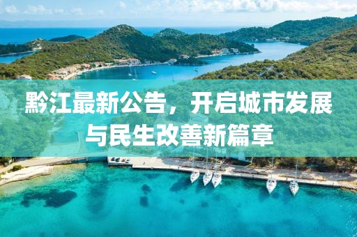 黔江最新公告，開啟城市發(fā)展與民生改善新篇章
