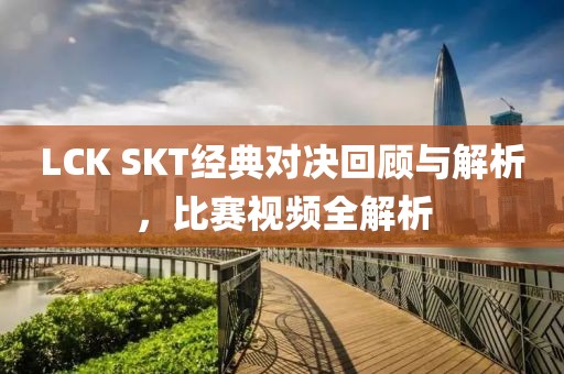 LCK SKT經(jīng)典對決回顧與解析，比賽視頻全解析