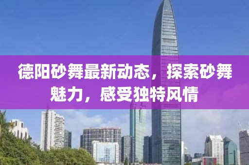 德陽砂舞最新動態(tài)，探索砂舞魅力，感受獨特風情