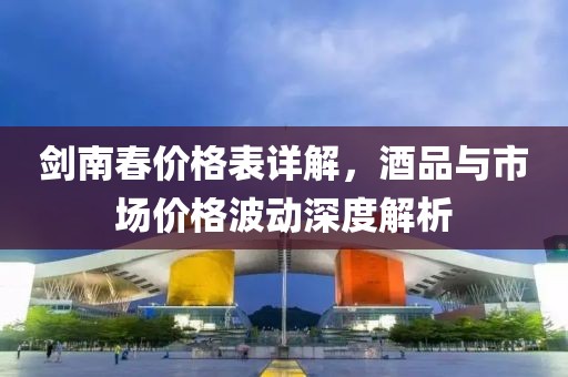 劍南春價(jià)格表詳解，酒品與市場價(jià)格波動(dòng)深度解析